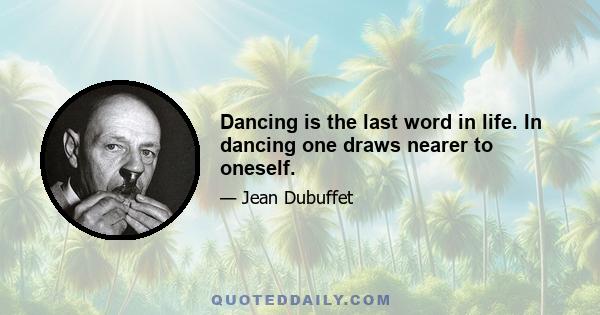 Dancing is the last word in life. In dancing one draws nearer to oneself.