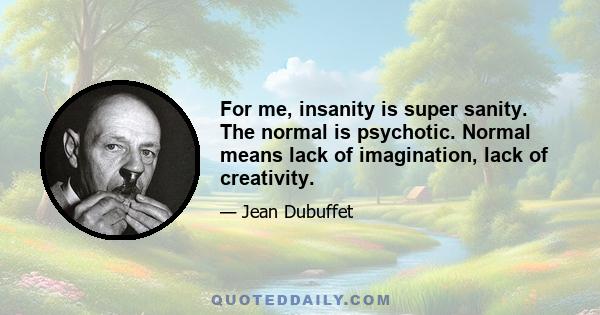 For me, insanity is super sanity. The normal is psychotic. Normal means lack of imagination, lack of creativity.