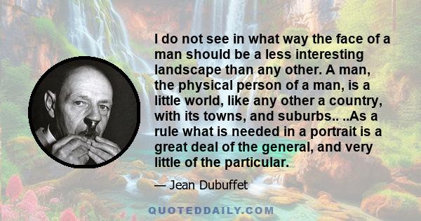 I do not see in what way the face of a man should be a less interesting landscape than any other. A man, the physical person of a man, is a little world, like any other a country, with its towns, and suburbs.. ..As a