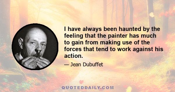 I have always been haunted by the feeling that the painter has much to gain from making use of the forces that tend to work against his action.