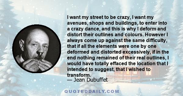 I want my street to be crazy, I want my avenues, shops and buildings, to enter into a crazy dance, and this is why I deform and distort their outlines and colours. However I always come up against the same difficulty,