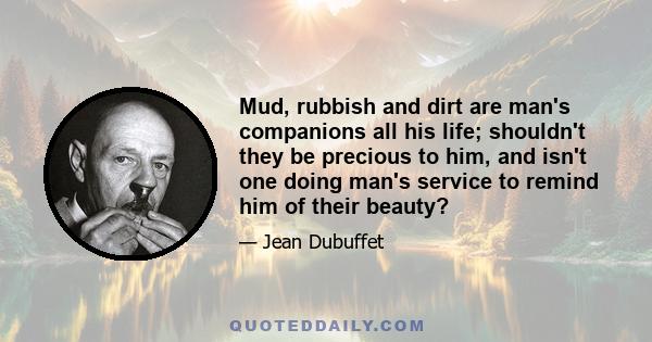 Mud, rubbish and dirt are man's companions all his life; shouldn't they be precious to him, and isn't one doing man's service to remind him of their beauty?