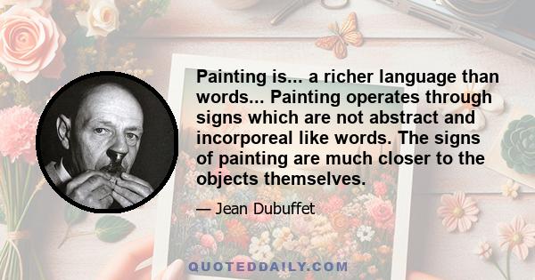 Painting is... a richer language than words... Painting operates through signs which are not abstract and incorporeal like words. The signs of painting are much closer to the objects themselves.