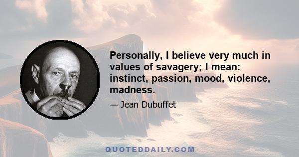 Personally, I believe very much in values of savagery; I mean: instinct, passion, mood, violence, madness.