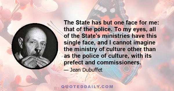 The State has but one face for me: that of the police. To my eyes, all of the State's ministries have this single face, and I cannot imagine the ministry of culture other than as the police of culture, with its prefect