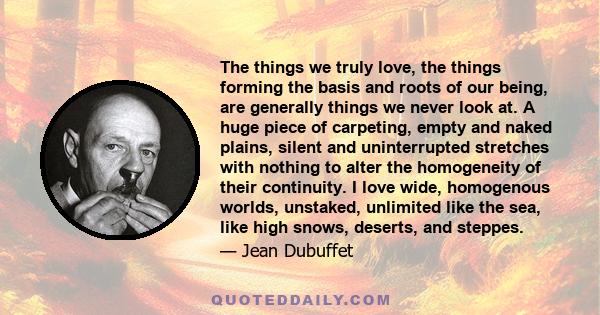 The things we truly love, the things forming the basis and roots of our being, are generally things we never look at. A huge piece of carpeting, empty and naked plains, silent and uninterrupted stretches with nothing to 