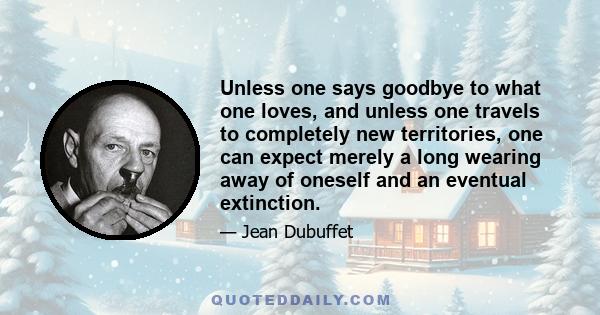 Unless one says goodbye to what one loves, and unless one travels to completely new territories, one can expect merely a long wearing away of oneself and an eventual extinction.