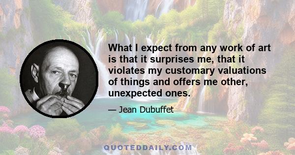 What I expect from any work of art is that it surprises me, that it violates my customary valuations of things and offers me other, unexpected ones.