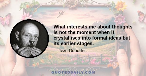 What interests me about thoughts is not the moment when it crystallises into formal ideas but its earlier stages.