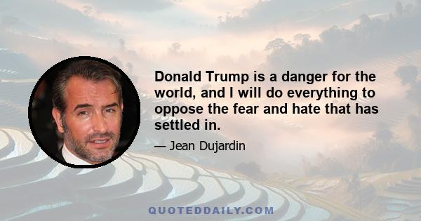 Donald Trump is a danger for the world, and I will do everything to oppose the fear and hate that has settled in.