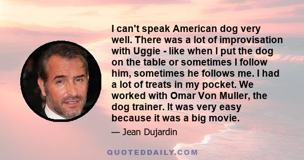 I can't speak American dog very well. There was a lot of improvisation with Uggie - like when I put the dog on the table or sometimes I follow him, sometimes he follows me. I had a lot of treats in my pocket. We worked