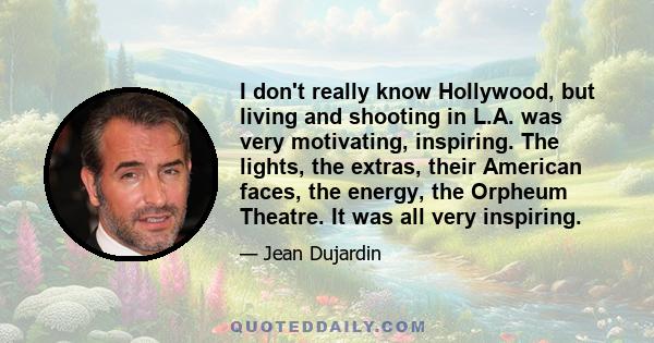 I don't really know Hollywood, but living and shooting in L.A. was very motivating, inspiring. The lights, the extras, their American faces, the energy, the Orpheum Theatre. It was all very inspiring.