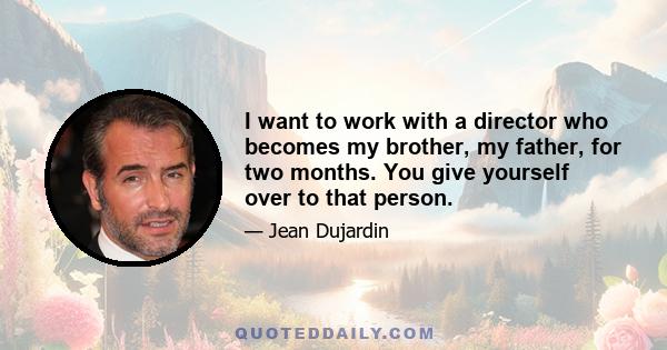 I want to work with a director who becomes my brother, my father, for two months. You give yourself over to that person.