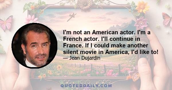 I'm not an American actor. I'm a French actor. I'll continue in France. If I could make another silent movie in America, I'd like to!