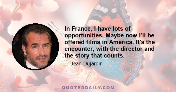 In France, I have lots of opportunities. Maybe now I'll be offered films in America. It's the encounter, with the director and the story that counts.