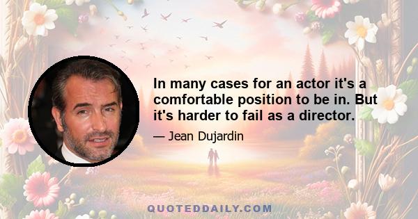 In many cases for an actor it's a comfortable position to be in. But it's harder to fail as a director.