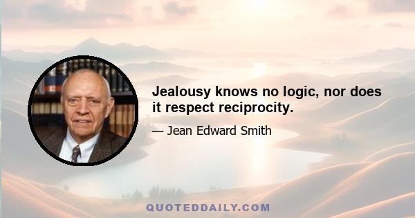 Jealousy knows no logic, nor does it respect reciprocity.