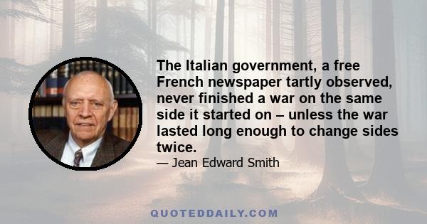 The Italian government, a free French newspaper tartly observed, never finished a war on the same side it started on – unless the war lasted long enough to change sides twice.