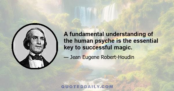 A fundamental understanding of the human psyche is the essential key to successful magic.