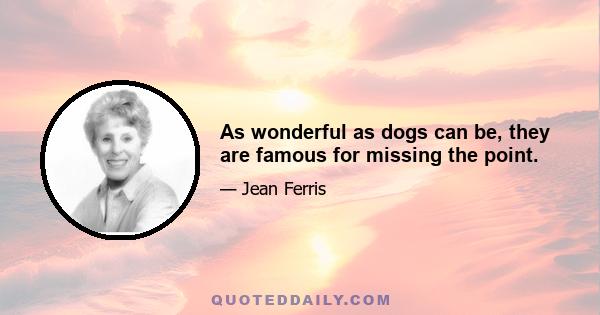 As wonderful as dogs can be, they are famous for missing the point.