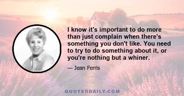 I know it's important to do more than just complain when there's something you don't like. You need to try to do something about it, or you're nothing but a whiner.