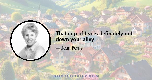 That cup of tea is definately not down your alley