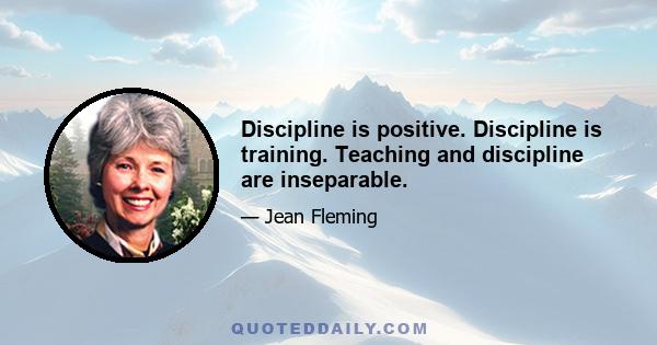 Discipline is positive. Discipline is training. Teaching and discipline are inseparable.