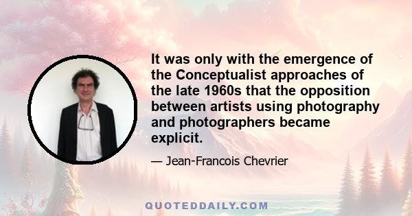 It was only with the emergence of the Conceptualist approaches of the late 1960s that the opposition between artists using photography and photographers became explicit.