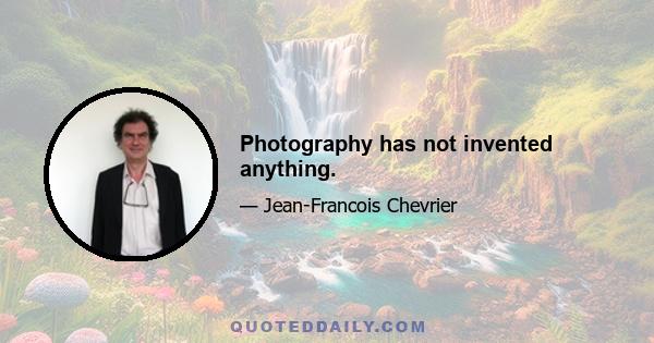 Photography has not invented anything.