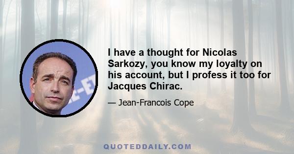 I have a thought for Nicolas Sarkozy, you know my loyalty on his account, but I profess it too for Jacques Chirac.