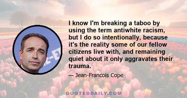 I know I'm breaking a taboo by using the term antiwhite racism, but I do so intentionally, because it's the reality some of our fellow citizens live with, and remaining quiet about it only aggravates their trauma.