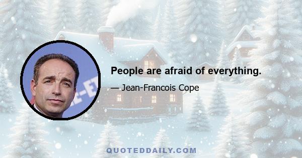 People are afraid of everything.