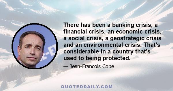 There has been a banking crisis, a financial crisis, an economic crisis, a social crisis, a geostrategic crisis and an environmental crisis. That's considerable in a country that's used to being protected.