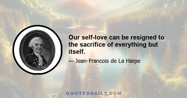 Our self-love can be resigned to the sacrifice of everything but itself.