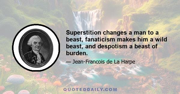 Superstition changes a man to a beast, fanaticism makes him a wild beast, and despotism a beast of burden.