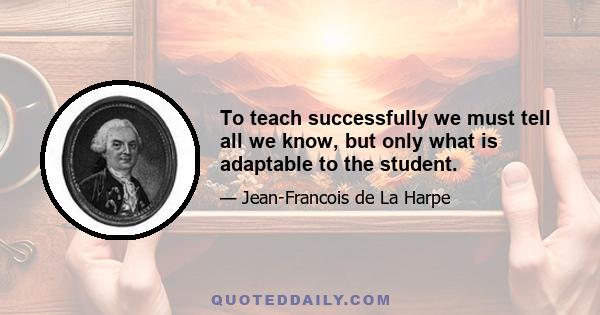 To teach successfully we must tell all we know, but only what is adaptable to the student.