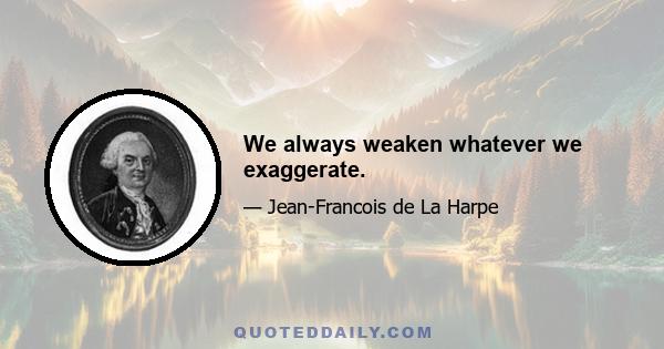 We always weaken whatever we exaggerate.