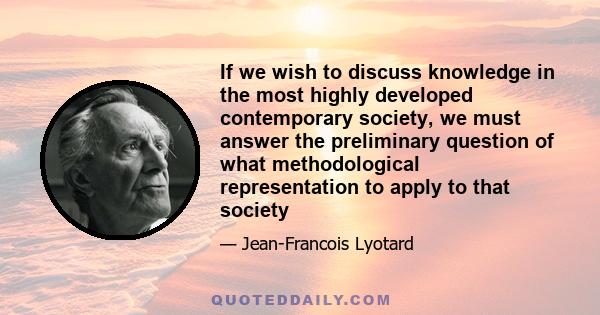 If we wish to discuss knowledge in the most highly developed contemporary society, we must answer the preliminary question of what methodological representation to apply to that society