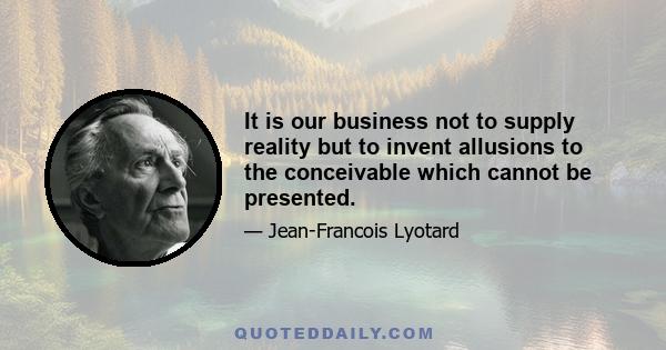 It is our business not to supply reality but to invent allusions to the conceivable which cannot be presented.