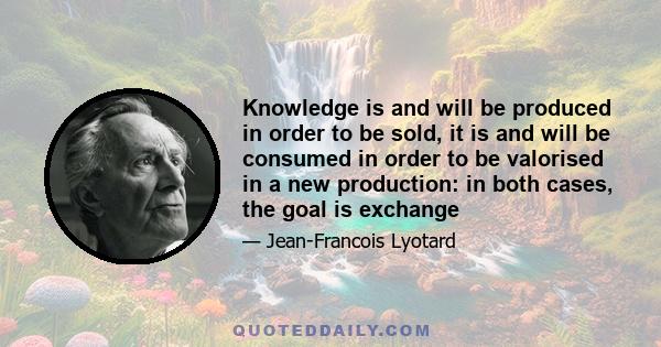 Knowledge is and will be produced in order to be sold, it is and will be consumed in order to be valorised in a new production: in both cases, the goal is exchange