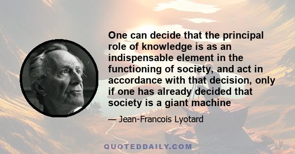 One can decide that the principal role of knowledge is as an indispensable element in the functioning of society, and act in accordance with that decision, only if one has already decided that society is a giant machine