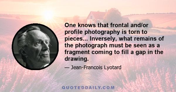 One knows that frontal and/or profile photography is torn to pieces... Inversely, what remains of the photograph must be seen as a fragment coming to fill a gap in the drawing.