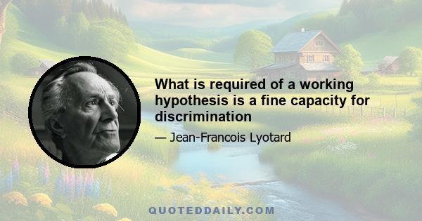 What is required of a working hypothesis is a fine capacity for discrimination