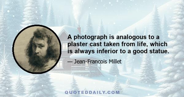 A photograph is analogous to a plaster cast taken from life, which is always inferior to a good statue.