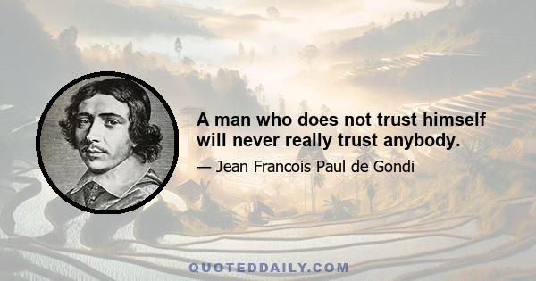 A man who does not trust himself will never really trust anybody.