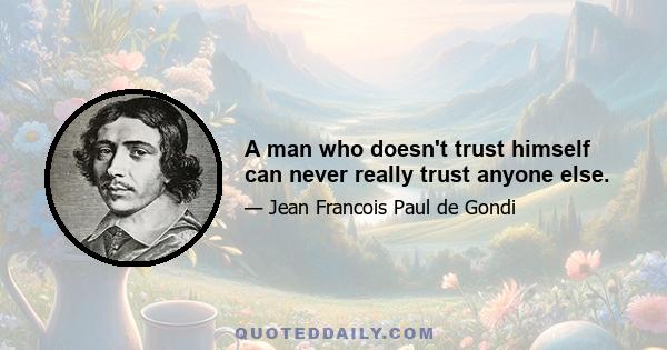 A man who doesn't trust himself can never really trust anyone else.