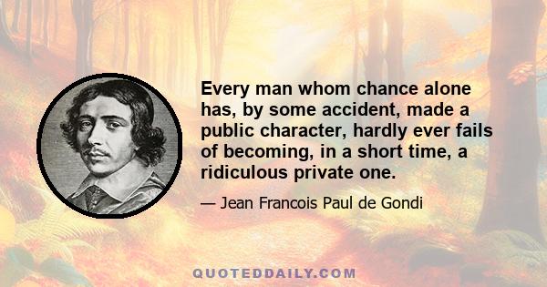 Every man whom chance alone has, by some accident, made a public character, hardly ever fails of becoming, in a short time, a ridiculous private one.