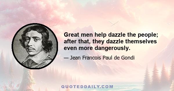 Great men help dazzle the people; after that, they dazzle themselves even more dangerously.