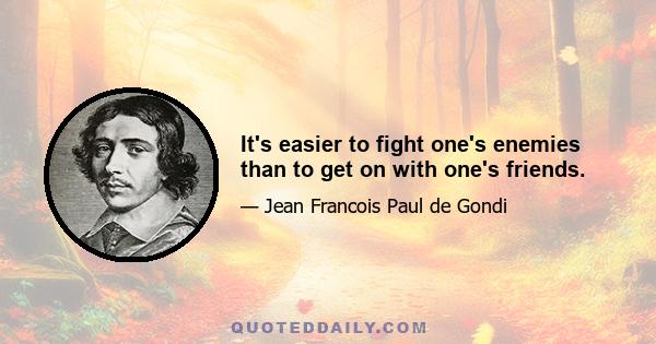 It's easier to fight one's enemies than to get on with one's friends.