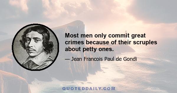 Most men only commit great crimes because of their scruples about petty ones.